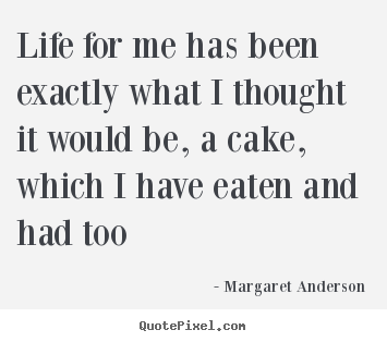 Margaret Anderson picture quotes - Life for me has been exactly what i thought it would.. - Life quote