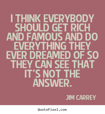 Life quotes - I think everybody should get rich and famous and do everything..