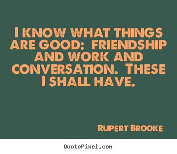 I know what things are good:  friendship and work and.. Rupert Brooke great life quotes