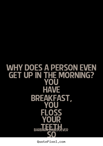 Life quotes - Why does a person even get up in the morning?  you..