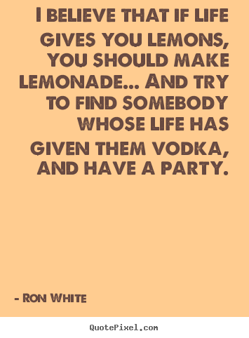 Life quotes - I believe that if life gives you lemons, you should make lemonade... and..