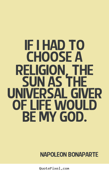 If i had to choose a religion, the sun as the universal.. Napoleon Bonaparte popular life quotes