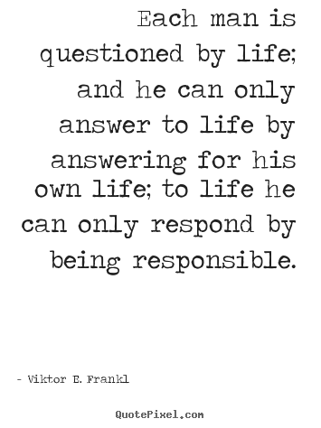 Quotes about life - Each man is questioned by life; and he can..