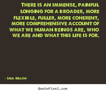 There is an immense, painful longing for a broader, more flexible, fuller,.. Saul Bellow popular life quote