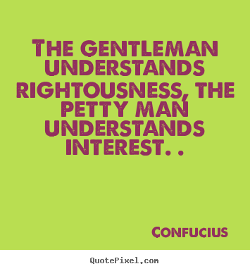 Quote about life - The gentleman understands rightousness, the petty..