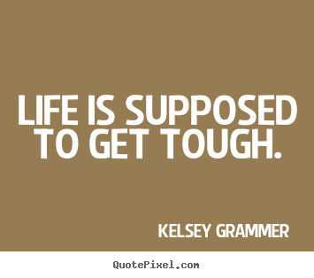 Kelsey Grammer picture quotes - Life is supposed to get tough. - Life quotes