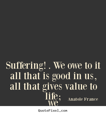 Life quote - Suffering! . we owe to it all that is good in us, all that gives..