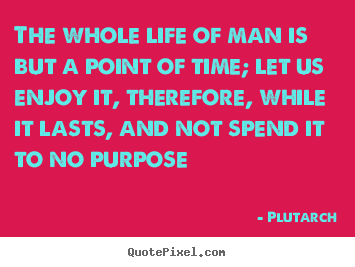 Create your own picture quotes about life - The whole life of man is but a point of time; let us enjoy it,..