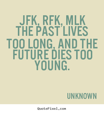 Unknown image quotes - Jfk, rfk, mlkthe past lives too long, and the future dies too young. - Life quote
