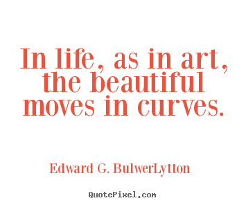Edward G. Bulwer-Lytton poster quotes - In life, as in art, the beautiful moves in.. - Life quotes