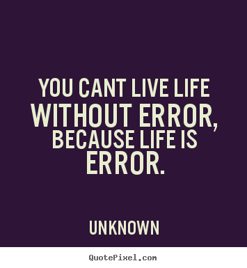 Life quotes - You cant live life without error, because life..