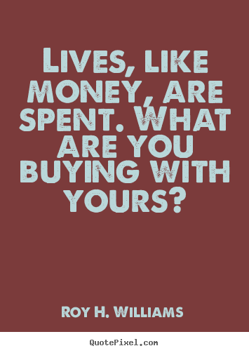 Life quotes - Lives, like money, are spent. what are you buying..