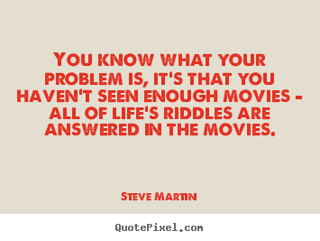 You know what your problem is, it's that you haven't.. Steve Martin good life quotes