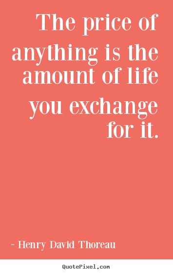 Sayings about life - The price of anything is the amount of life you exchange..