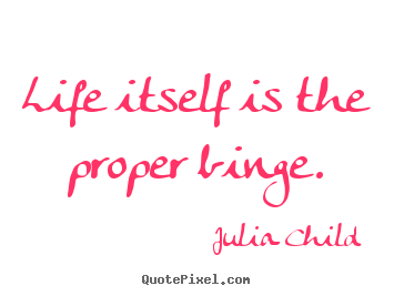 Julia Child picture sayings - Life itself is the proper binge. - Life quotes