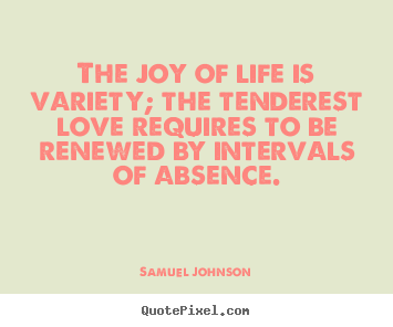 The joy of life is variety; the tenderest love requires.. Samuel Johnson  life quotes