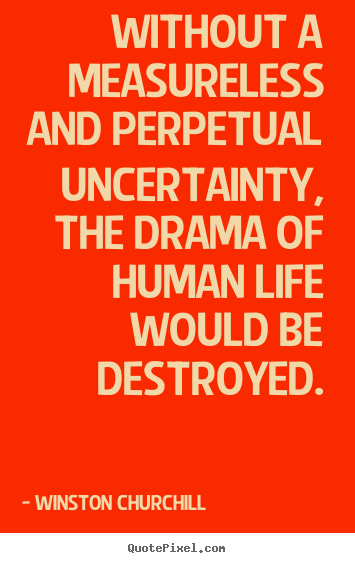 Without a measureless and perpetual uncertainty, the drama.. Winston Churchill top life quotes