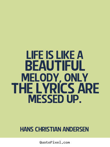 Life is like a beautiful melody, only the lyrics are messed.. Hans Christian Andersen great life quotes