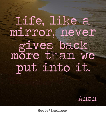Life quotes - Life, like a mirror, never gives back more..