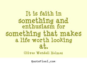 Oliver Wendell Holmes image quotes - It is faith in something and enthusiasm for something.. - Life quotes