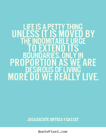 Life is a petty thing unless it is moved by.. Jos&eacute; Ortega Y Gasset great life quotes