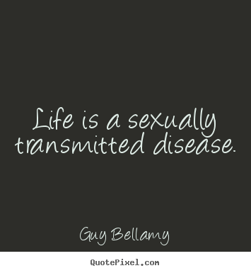 Life is a sexually transmitted disease. Guy Bellamy greatest life quotes