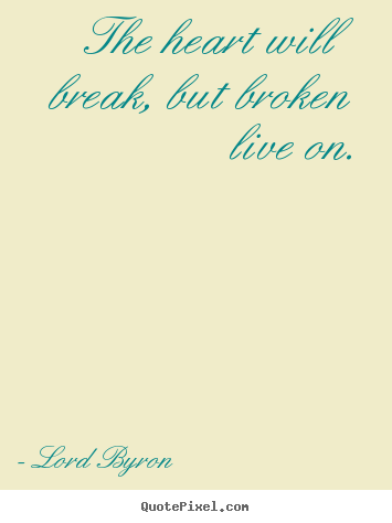 The heart will break, but broken live on. Lord Byron top life quotes