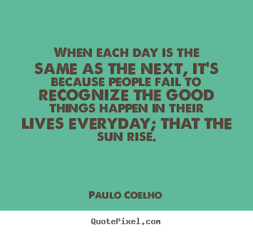 When each day is the same as the next, it's because.. Paulo Coelho life ...