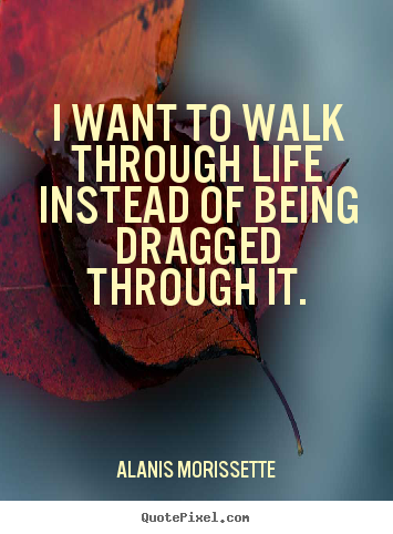 Alanis Morissette picture quotes - I want to walk through life instead of being dragged.. - Life quotes