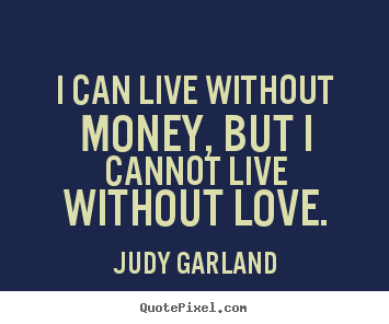 Make personalized picture quotes about life - I can live without money, but i cannot live without love.