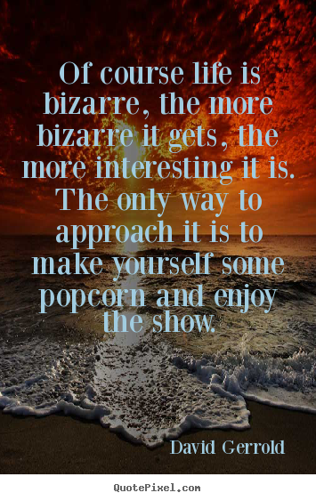Life quotes - Of course life is bizarre, the more bizarre..