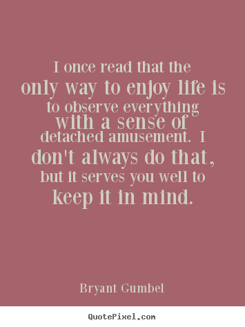 I once read that the only way to enjoy life.. Bryant Gumbel best life quotes