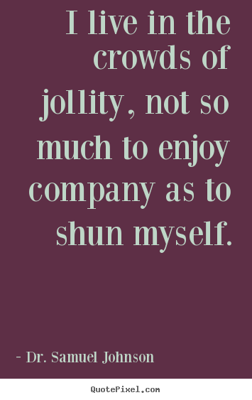 I live in the crowds of jollity, not so much to enjoy company.. Dr. Samuel Johnson best life quotes