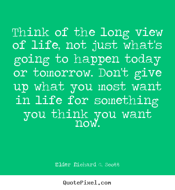 Elder Richard G. Scott photo quote - Think of the long view of life, not just what's going to.. - Life quotes