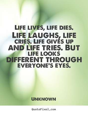 Life quotes - Life lives, life dies. life laughs, life cries. life gives up and..