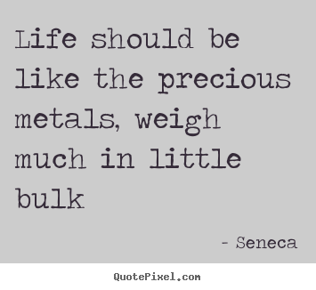 Create custom picture quotes about life - Life should be like the precious metals, weigh much..