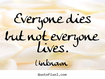 Quotes about life - Everyone dies but not everyone lives.
