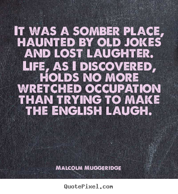 It was a somber place, haunted by old jokes and lost laughter... Malcolm Muggeridge  life quotes