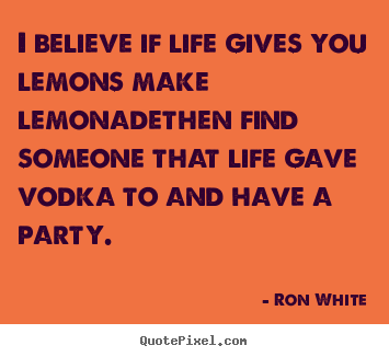Create your own picture quotes about life - I believe if life gives you lemons make lemonadethen..