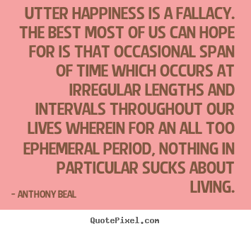 Utter happiness is a fallacy. the best most of.. Anthony Beal greatest life quotes