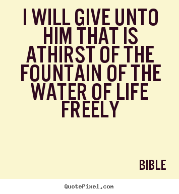 Quote about life - I will give unto him that is athirst of the fountain..