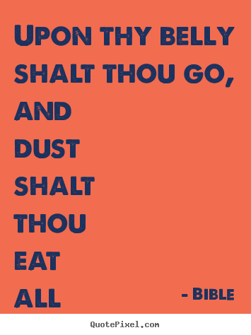 Life quote - Upon thy belly shalt thou go, and dust shalt thou eat all..