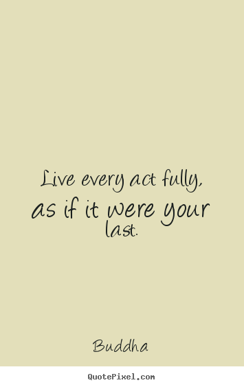 Quote about life - Live every act fully, as if it were your last.