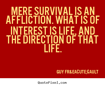Quotes about life - Mere survival is an affliction. what is of interest is..