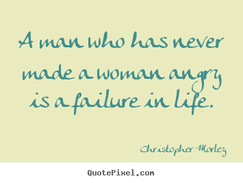 Quote about life - A man who has never made a woman angry is a..