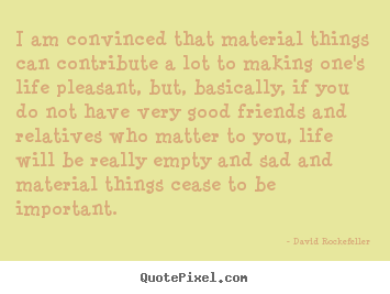 Quotes about life - I am convinced that material things can contribute a lot to..