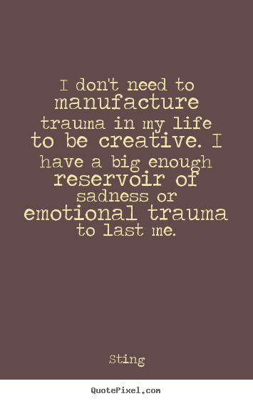 Quotes about life - I don't need to manufacture trauma in my life to be..