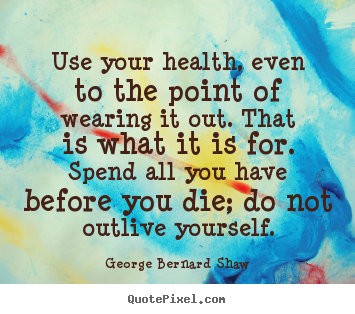 George Bernard Shaw picture quotes - Use your health, even to the point of wearing it out. that is what.. - Life quotes