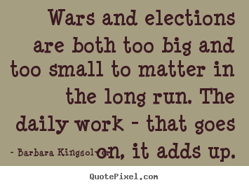 Quotes about life - Wars and elections are both too big and too small to matter in the long..