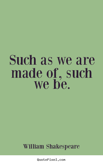 How to make picture quotes about life - Such as we are made of, such we be.